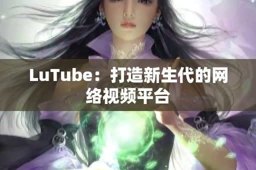 LuTube：打造新生代的网络视频平台