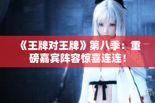 《王牌对王牌》第八季：重磅嘉宾阵容惊喜连连！