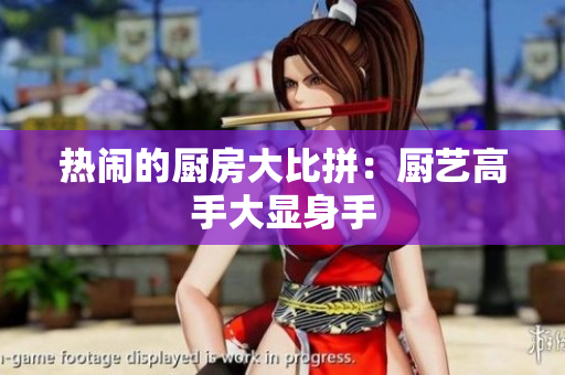 热闹的厨房大比拼：厨艺高手大显身手