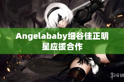 Angelababy细谷佳正明星应援合作