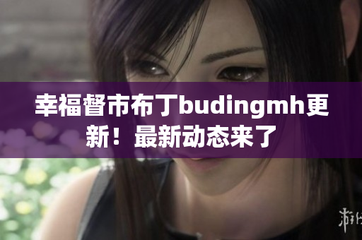 幸福督市布丁budingmh更新！最新动态来了