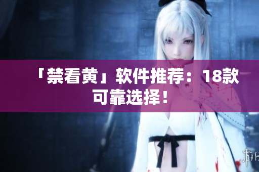 「禁看黄」软件推荐：18款可靠选择！