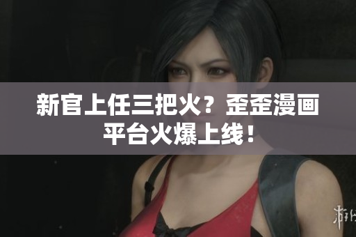 新官上任三把火？歪歪漫画平台火爆上线！