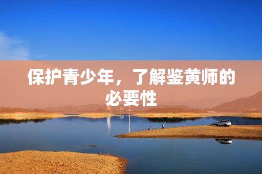 保护青少年，了解鉴黄师的必要性