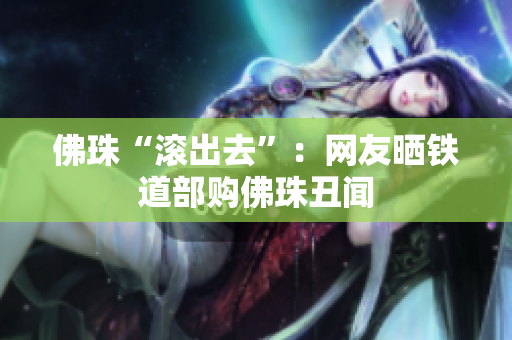 佛珠“滚出去”：网友晒铁道部购佛珠丑闻