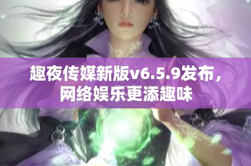 趣夜传媒新版v6.5.9发布，网络娱乐更添趣味