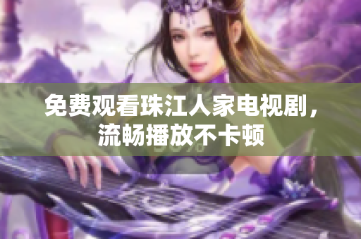 免费观看珠江人家电视剧，流畅播放不卡顿