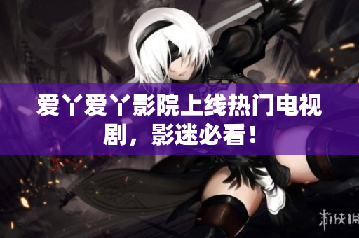 爱丫爱丫影院上线热门电视剧，影迷必看！