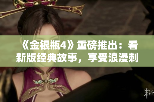 《金银瓶4》重磅推出：看新版经典故事，享受浪漫刺激！