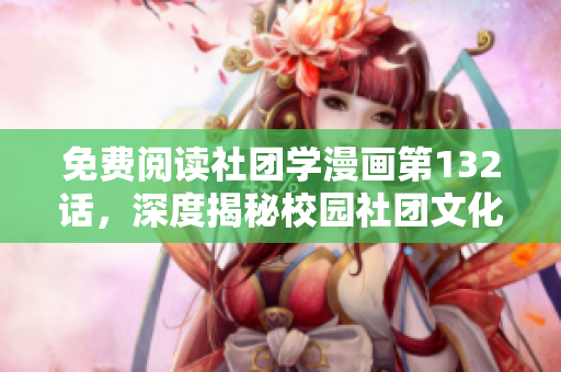 免费阅读社团学漫画第132话，深度揭秘校园社团文化！
