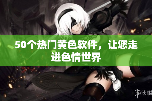 50个热门黄色软件，让您走进色情世界