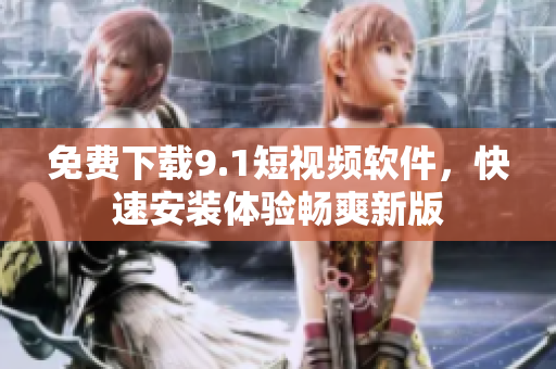 免费下载9.1短视频软件，快速安装体验畅爽新版