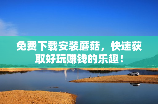 免费下载安装蘑菇，快速获取好玩赚钱的乐趣！