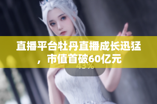直播平台牡丹直播成长迅猛，市值首破60亿元
