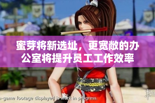 蜜芽将新选址，更宽敞的办公室将提升员工工作效率