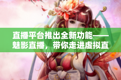 直播平台推出全新功能——魅影直播，带你走进虚拟直播世界
