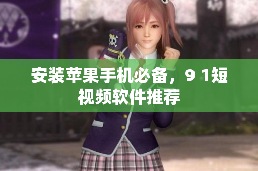 安装苹果手机必备，9 1短视频软件推荐