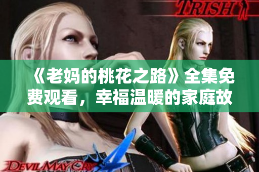 《老妈的桃花之路》全集免费观看，幸福温暖的家庭故事！