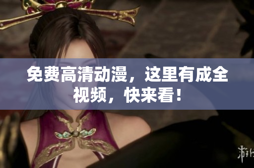 免费高清动漫，这里有成全视频，快来看！