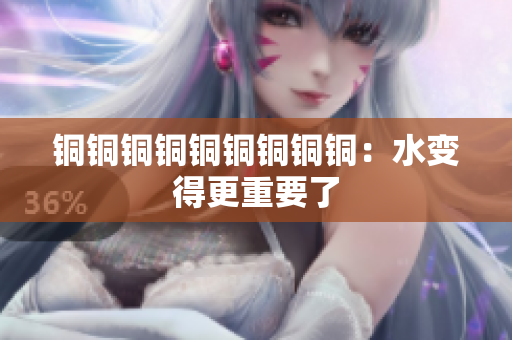 铜铜铜铜铜铜铜铜铜：水变得更重要了