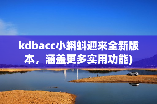 kdbacc小蝌蚪迎来全新版本，涵盖更多实用功能)