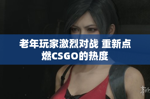 老年玩家激烈对战 重新点燃CSGO的热度