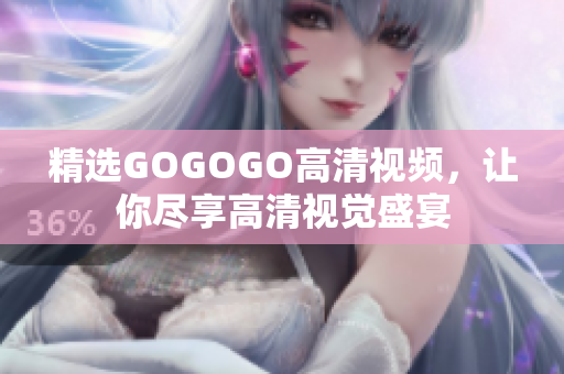 精选GOGOGO高清视频，让你尽享高清视觉盛宴