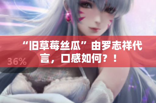 “旧草莓丝瓜”由罗志祥代言，口感如何？！