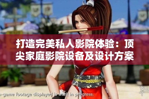 打造完美私人影院体验：顶尖家庭影院设备及设计方案