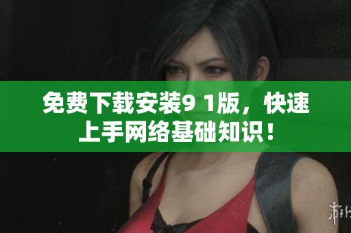 免费下载安装9 1版，快速上手网络基础知识！