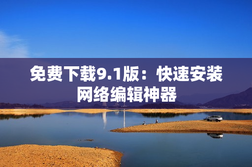免费下载9.1版：快速安装网络编辑神器