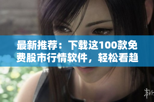 最新推荐：下载这100款免费股市行情软件，轻松看趋势！