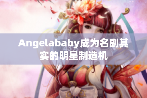 Angelababy成为名副其实的明星制造机