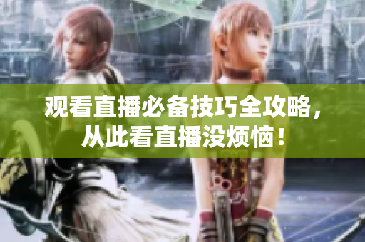 观看直播必备技巧全攻略，从此看直播没烦恼！