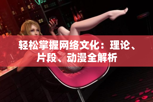 轻松掌握网络文化：理论、片段、动漫全解析
