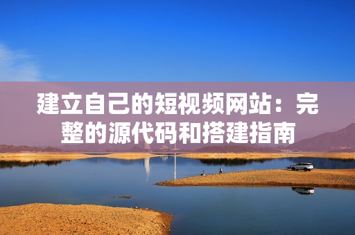 建立自己的短视频网站：完整的源代码和搭建指南