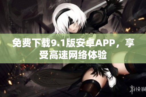 免费下载9.1版安卓APP，享受高速网络体验