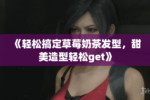 《轻松搞定草莓奶茶发型，甜美造型轻松get》