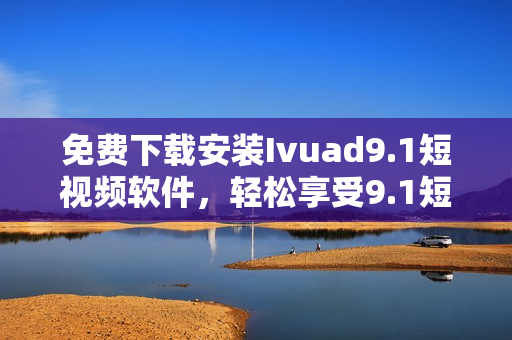免费下载安装Ivuad9.1短视频软件，轻松享受9.1短视频！