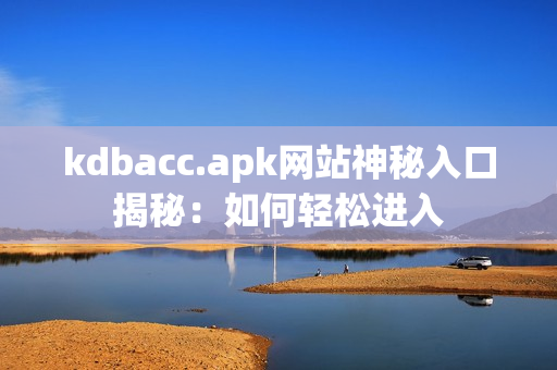 kdbacc.apk网站神秘入口揭秘：如何轻松进入