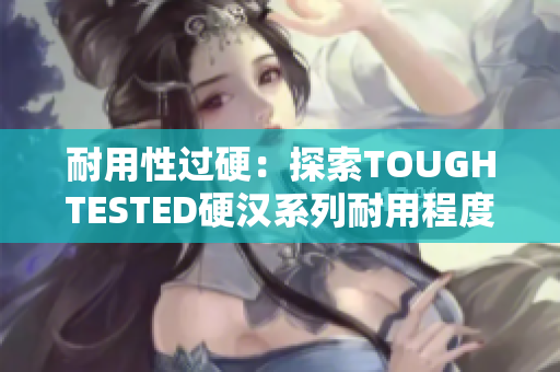 耐用性过硬：探索TOUGHTESTED硬汉系列耐用程度
