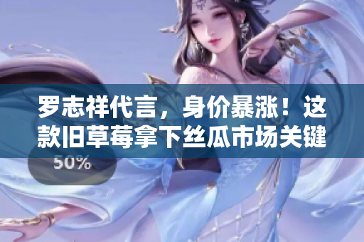 罗志祥代言，身价暴涨！这款旧草莓拿下丝瓜市场关键词！