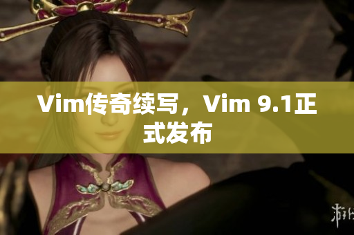 Vim传奇续写，Vim 9.1正式发布