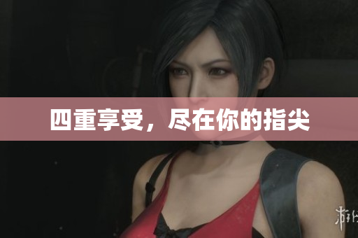四重享受，尽在你的指尖