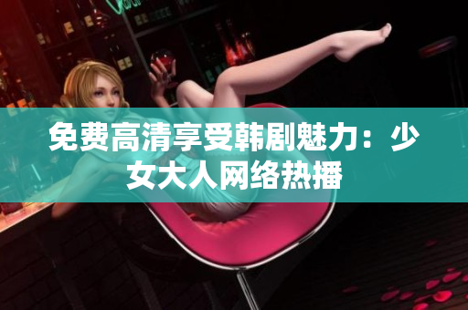 免费高清享受韩剧魅力：少女大人网络热播