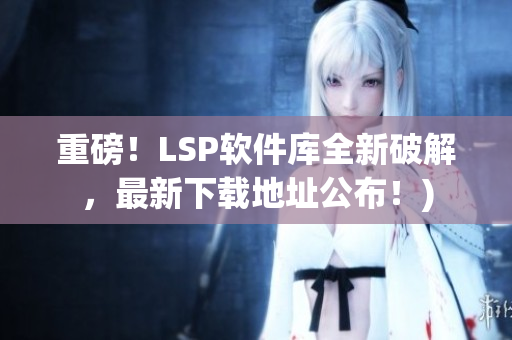 重磅！LSP软件库全新破解，最新下载地址公布！)