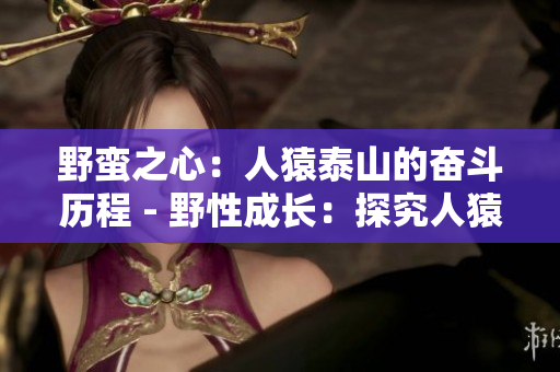 野蛮之心：人猿泰山的奋斗历程 - 野性成长：探究人猿泰山的成长之路