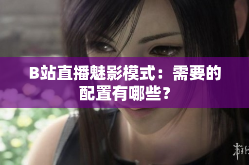 B站直播魅影模式：需要的配置有哪些？