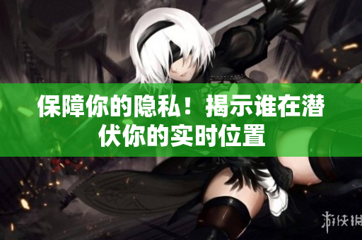 保障你的隐私！揭示谁在潜伏你的实时位置