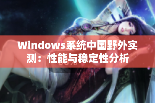 Windows系统中国野外实测：性能与稳定性分析